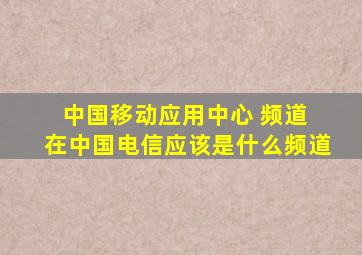 中国移动应用中心 频道 在中国电信应该是什么频道